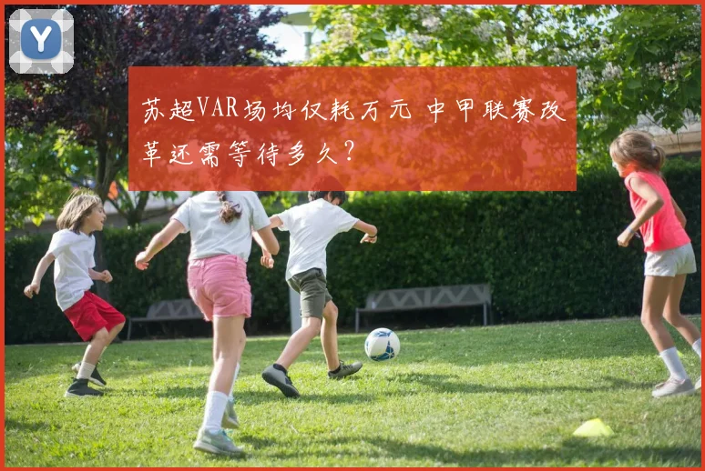 苏超VAR场均仅耗万元 中甲联赛改革还需等待多久？