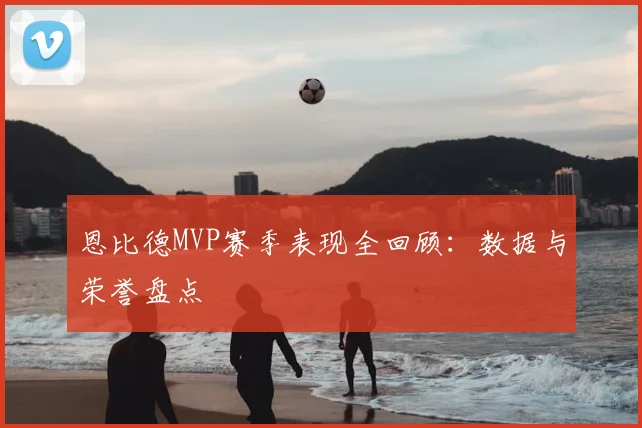 恩比德MVP赛季表现全回顾：数据与荣誉盘点