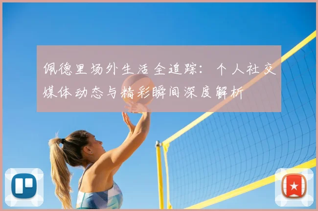 佩德里场外生活全追踪：个人社交媒体动态与精彩瞬间深度解析