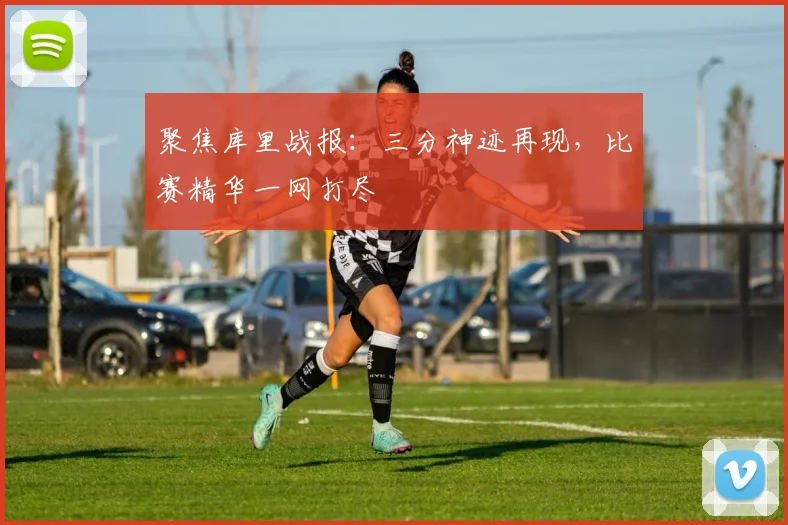 聚焦库里战报：三分神迹再现，比赛精华一网打尽