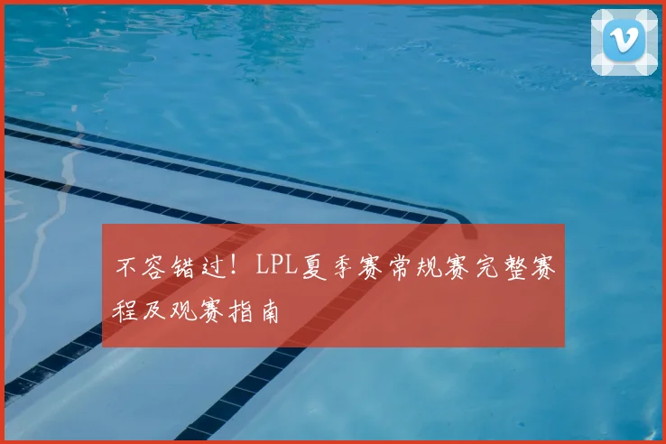 不容错过！LPL夏季赛常规赛完整赛程及观赛指南