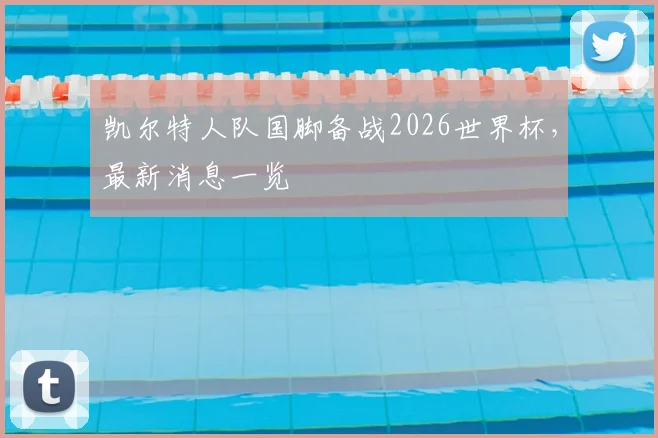 凯尔特人队国脚备战2026世界杯，最新消息一览