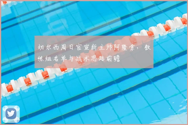 切尔西周日官宣新主帅阿隆索，教练组名单与战术思路前瞻