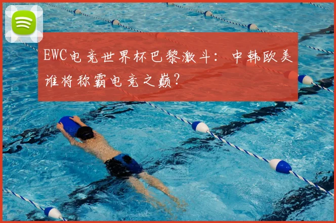 EWC电竞世界杯巴黎激斗：中韩欧美谁将称霸电竞之巅？