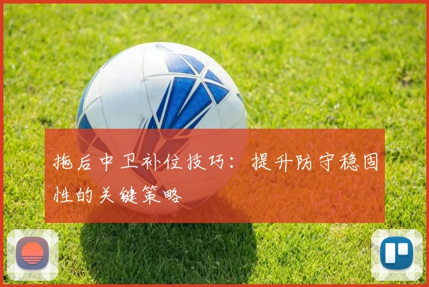 拖后中卫补位技巧：提升防守稳固性的关键策略