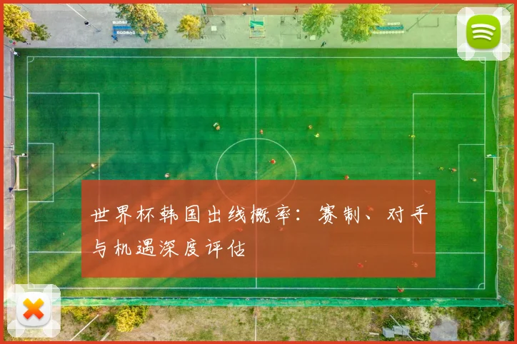 世界杯韩国出线概率：赛制、对手与机遇深度评估