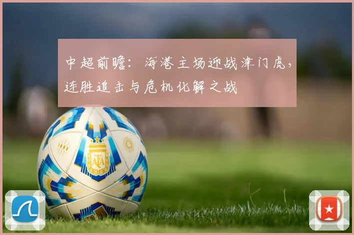中超前瞻：海港主场迎战津门虎，连胜追击与危机化解之战