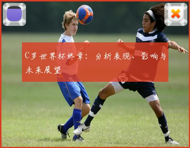 C罗世界杯终章：分析表现、影响与未来展望