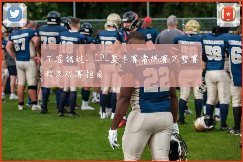 不容错过！LPL夏季赛常规赛完整赛程及观赛指南