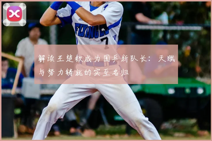 解读王楚钦成为国乒新队长：天赋与努力铸就的实至名归