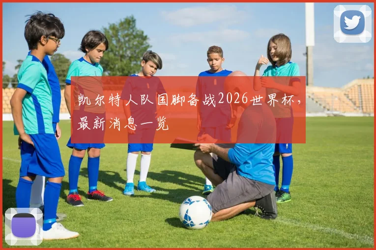 凯尔特人队国脚备战2026世界杯，最新消息一览