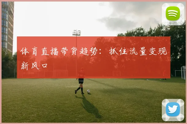 体育直播带货趋势：抓住流量变现新风口