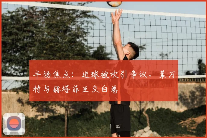 半场焦点：进球被吹引争议，莱万特与赫塔菲互交白卷