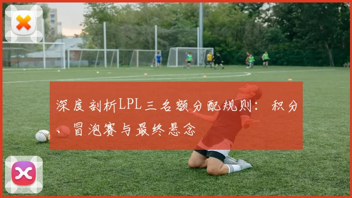 深度剖析LPL三名额分配规则：积分、冒泡赛与最终悬念