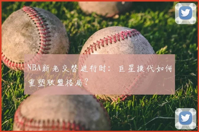 NBA新老交替进行时：巨星换代如何重塑联盟格局？