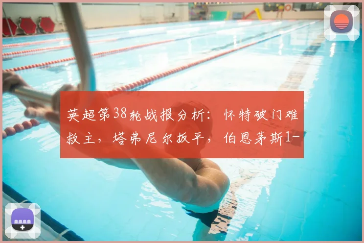 英超第38轮战报分析：怀特破门难救主，塔弗尼尔扳平，伯恩茅斯1-1森林锁定联赛第六