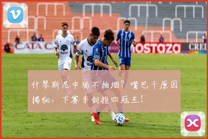 什琴斯尼中场不抽烟？嘴巴干原因揭秘，下赛季剑指四冠王！