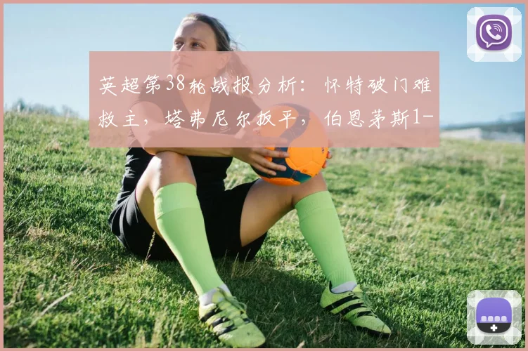 英超第38轮战报分析：怀特破门难救主，塔弗尼尔扳平，伯恩茅斯1-1森林锁定联赛第六