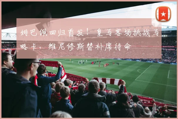 姆巴佩回归首发！皇马客场挑战马略卡，维尼修斯替补席待命