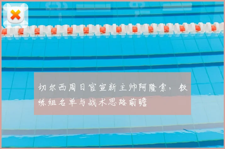 切尔西周日官宣新主帅阿隆索，教练组名单与战术思路前瞻