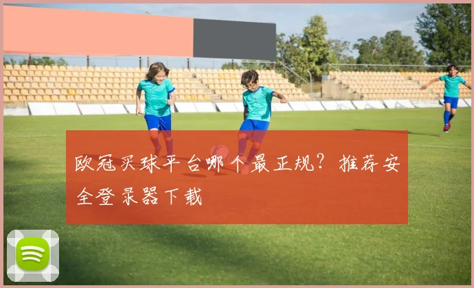 欧冠买球平台哪个最正规？推荐安全登录器下载