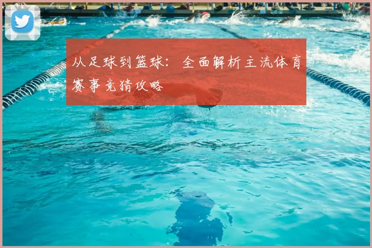 从足球到篮球：全面解析主流体育赛事竞猜攻略