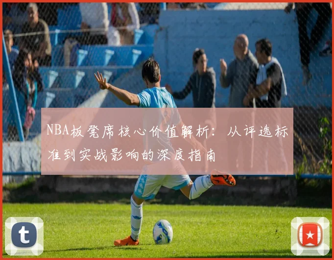 NBA板凳席核心价值解析：从评选标准到实战影响的深度指南