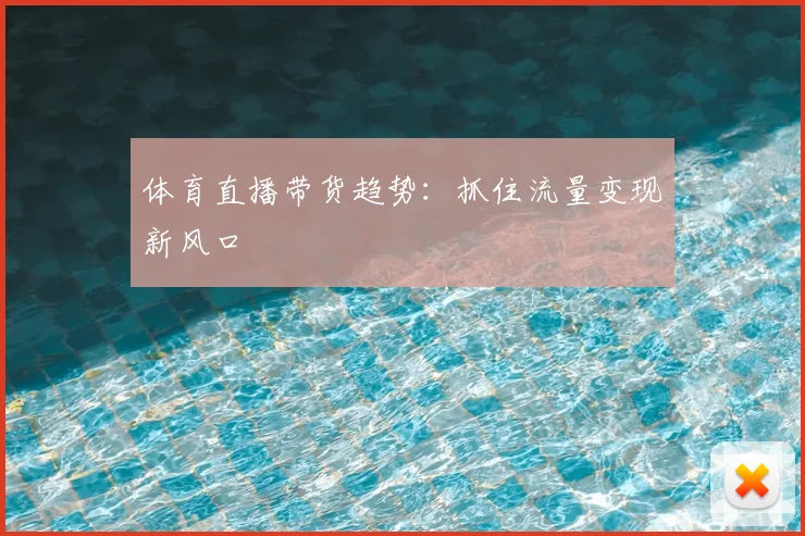体育直播带货趋势：抓住流量变现新风口