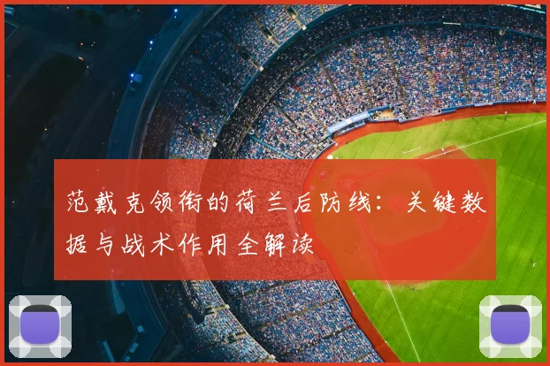 范戴克领衔的荷兰后防线：关键数据与战术作用全解读