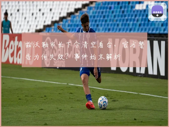 兹沃勒市长下令清空看台，官方警告为何失效？事件始末解析