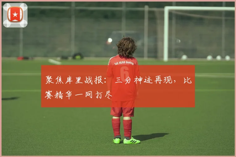 聚焦库里战报：三分神迹再现，比赛精华一网打尽