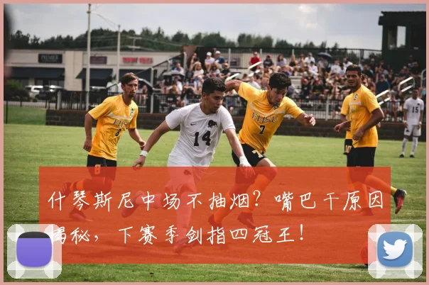 什琴斯尼中场不抽烟？嘴巴干原因揭秘，下赛季剑指四冠王！