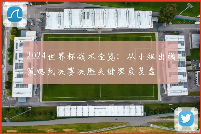 2024世界杯战术全览：从小组出线策略到决赛决胜关键深度复盘