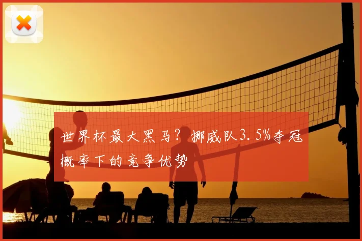世界杯最大黑马？挪威队3.5%夺冠概率下的竞争优势