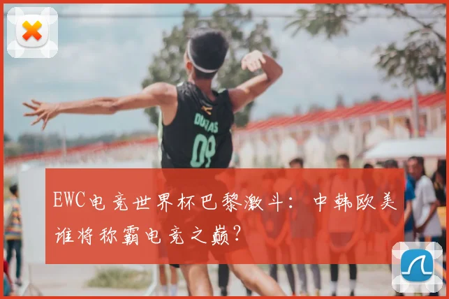 EWC电竞世界杯巴黎激斗：中韩欧美谁将称霸电竞之巅？