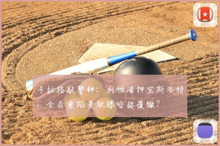 卡拉格敲警钟：利物浦押宝斯洛特，会否重蹈曼联滕哈赫覆辙？