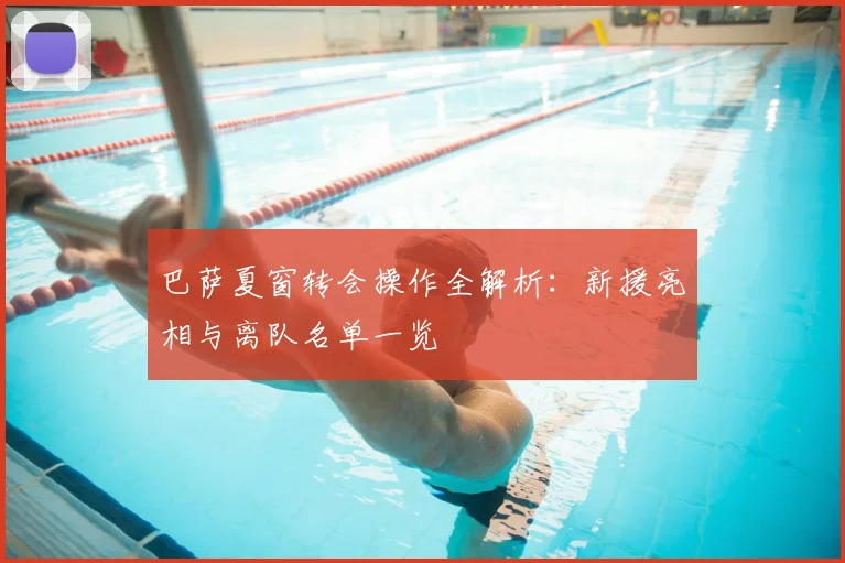 巴萨夏窗转会操作全解析：新援亮相与离队名单一览