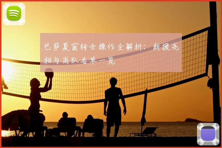 巴萨夏窗转会操作全解析：新援亮相与离队名单一览