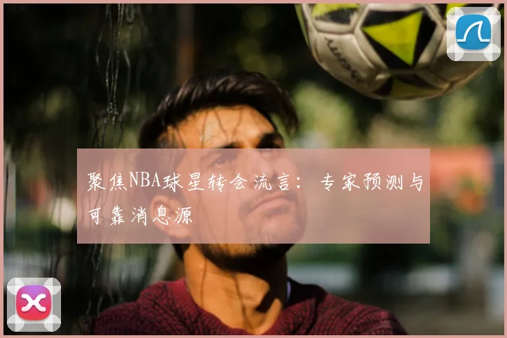 聚焦NBA球星转会流言：专家预测与可靠消息源