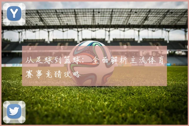 从足球到篮球：全面解析主流体育赛事竞猜攻略