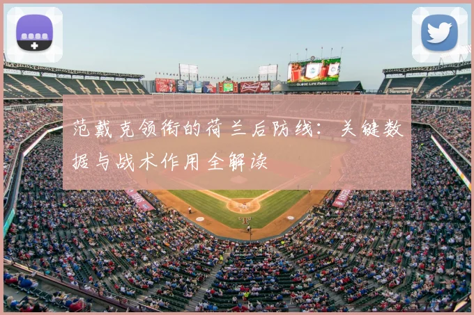 范戴克领衔的荷兰后防线：关键数据与战术作用全解读